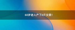 60歲老人產下6斤女嬰！