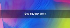 女孩被投毒百草枯！
