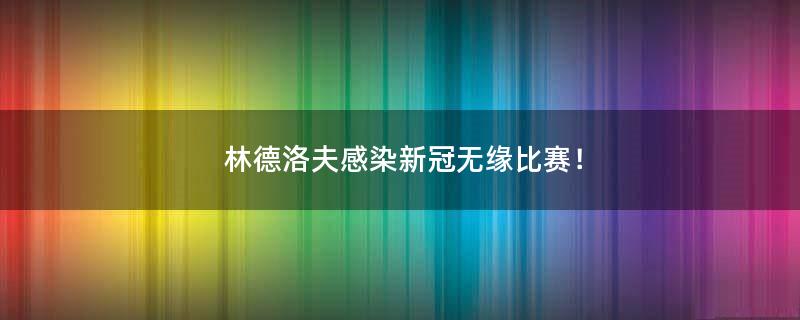 林德洛夫感染新冠無緣比賽！