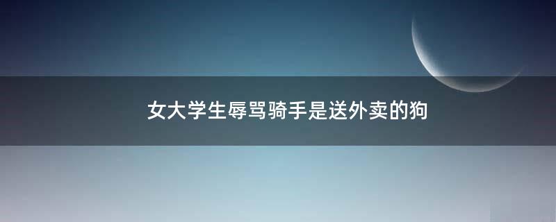 女大學(xué)生辱罵騎手是送外賣的狗