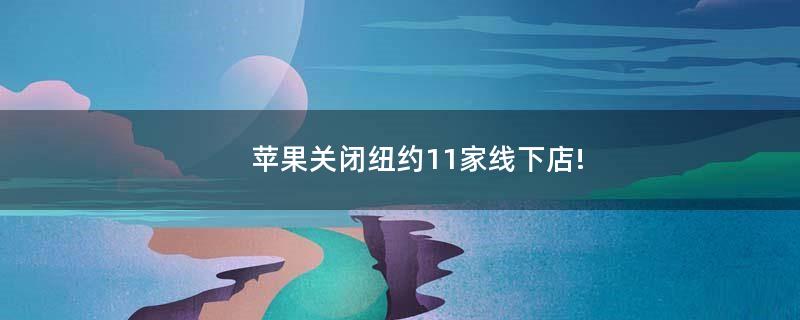 蘋果關(guān)閉紐約11家線下店!