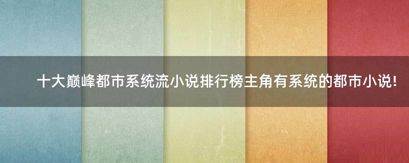 十大巔峰都市系統(tǒng)流小說排行榜 主角有系統(tǒng)的都市小說!