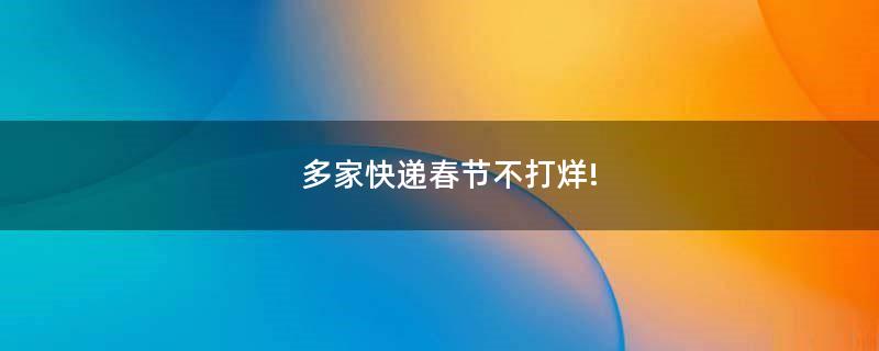 多家快遞春節(jié)不打烊!