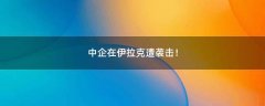 中企在伊拉克遭襲擊！