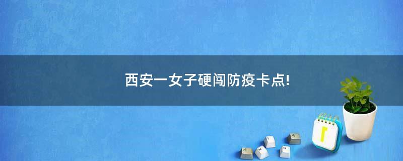 西安一女子硬闖防疫卡點!