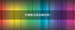 樸槿惠出獄后換住所！