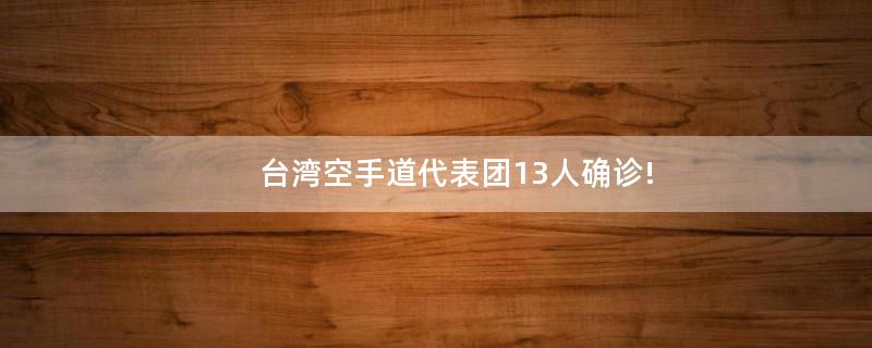 ..空手道代表團(tuán)13人確診!