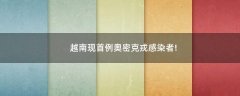 越南現(xiàn)首例奧密克戎感染者!