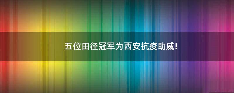 五位田徑冠軍為西安抗疫助威!