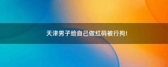 天津男子給自己做紅碼被行拘!