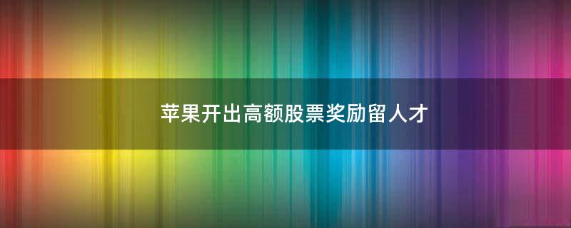 蘋果開出高額股票獎勵留人才