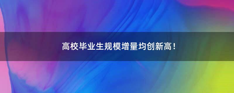 高校畢業(yè)生規(guī)模增量均創(chuàng)新高！