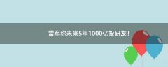 雷軍稱未來5年1000億投研發(fā)！