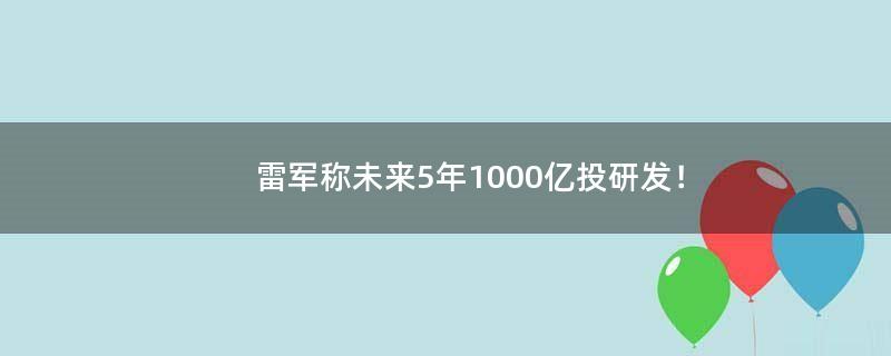 雷軍稱未來5年1000億投研發(fā)！