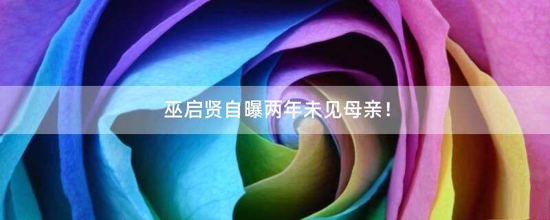 巫啟賢自曝兩年未見(jiàn)母親！
