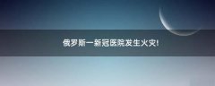 俄羅斯一新冠醫(yī)院發(fā)生火災!