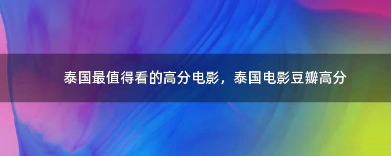 泰國最值得看的高分電影，泰國電影豆瓣高分