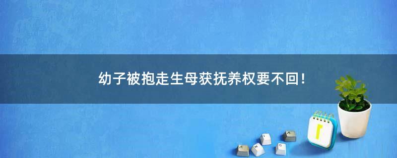 幼子被抱走 生母獲撫養(yǎng)權(quán)要不回！