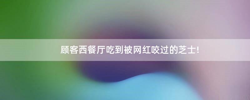 顧客西餐廳吃到被網紅咬過的芝士!